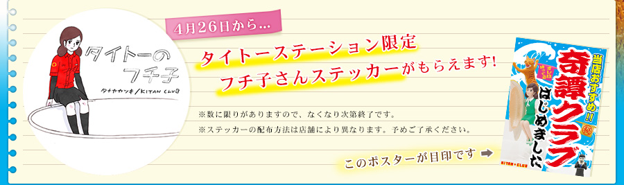 4月26日から...タイトーステーション限定フチ子さんステッカーがもらえます！
※数に限りがありますので、なくなり次第終了です。
※ステッカーの配布方法は店舗により異なります。予めご了承ください。