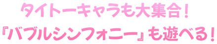 タイトーキャラも大集合！『バブルシンフォニー』も遊べる！