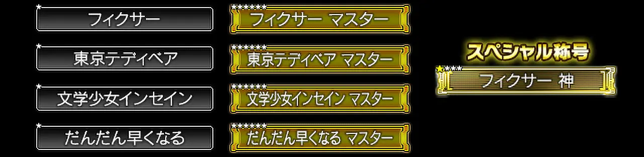 ★ フィクサー、★ 東京テディベア、★ 文学少女インセイン、★ だんだん早くなる、★★★★★★ フィクサー マスター、★★★★★★ 東京テディベア マスター、★★★★★★ 文学少女インセイン マスター、★★★★★★ だんだん早くなる マスター、スペシャル称号：★★★ フィクサー 神、