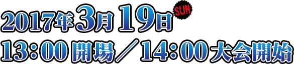 2017年3月19日(日) 13：00開場／14：00大会開始