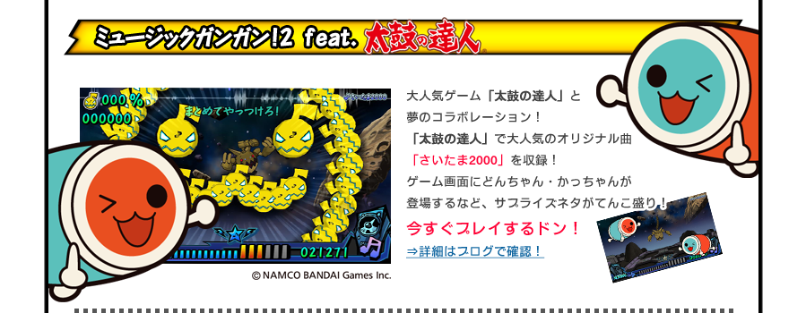 ミュージックガンガン！２　feat.太鼓の達人 
大人気ゲーム「太鼓の達人」と夢のコラボレーション！！「太鼓の達人」で大人気のオリジナル曲「さいたま2000」を収録！ゲーム画面に　どんちゃん・かっちゃんが登場するなど、サプライズネタがてんこ盛り！今すぐプレイするドン！