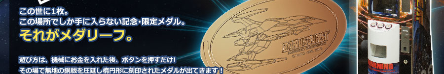 この世に1枚。この場所でしか手に入らない記念･限定メダル。それがメダリーフ。遊び方は、機械にお金を入れた後、ボタンを押すだけ!その場で無地の銅版を圧延し楕円形に刻印されたメダルが出てきます！同じ「版」でも1枚1枚プレス具合がビミョウに違います！お友達のメダリーフと比べてみてください。