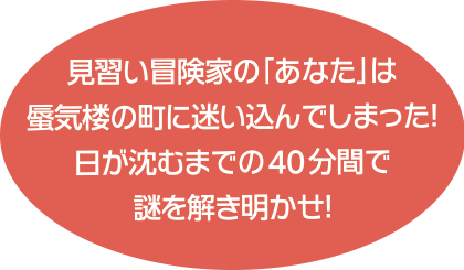 見習い冒険家の「あなた」は蜃気楼の町に迷い込んでしまった！ 日が沈むまでの40分間で謎を解き明かせ！