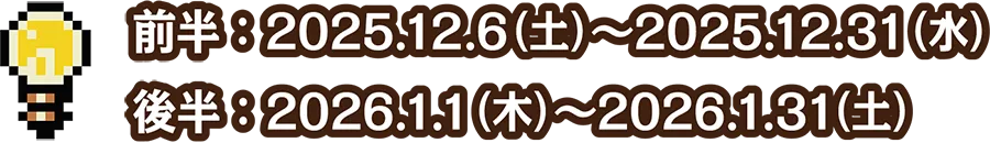 前半：2025年12月6日(土)～2025年12月31日(水)／後半：2026年1月1日(木)～2026年1月31日(土)