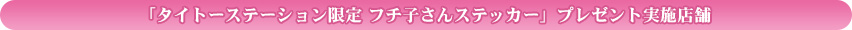 「タイトーステーション限定 フチ子さんステッカー」プレゼント実施店舗