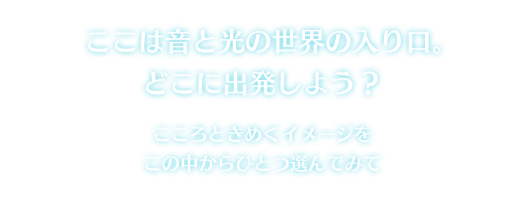 ここは音と光の世界の入り口。どこに出発しよう？