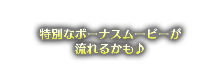 特別なボーナスムービーが流れるかも♪