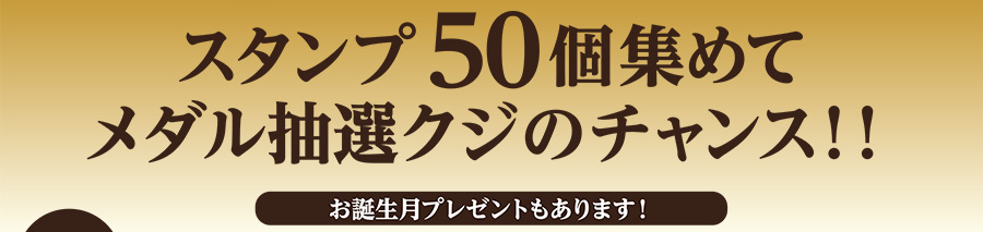 スタンプ50個集めてメダル抽選クジのチャンス！！お誕生月プレゼントもあります！