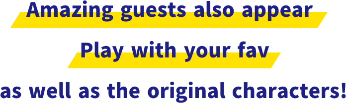 Amazing guests also appear Play with your fav as well as the original characters!