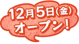 12月5日(金)オープン!