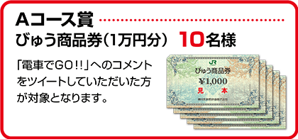 Aコース びゅう商品券(1万円)10名様 「電車でＧＯ！！」へのコメントをツイートしていただいた方が対象となります。
