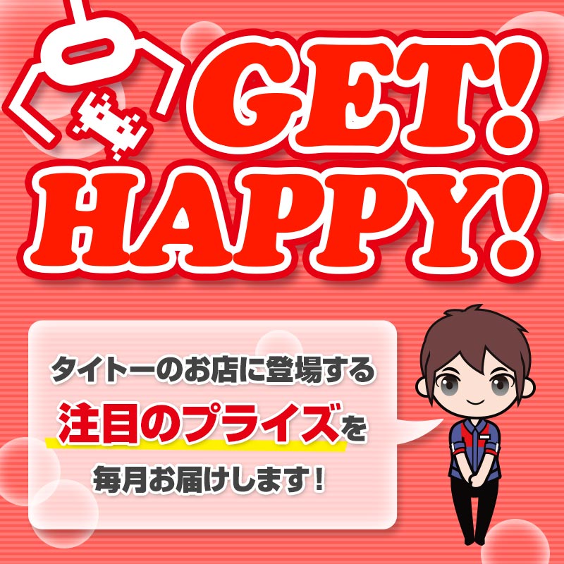 タイトーのお店に登場する注目のプライズ情報を毎月お届け!「GET! HAPPY!」