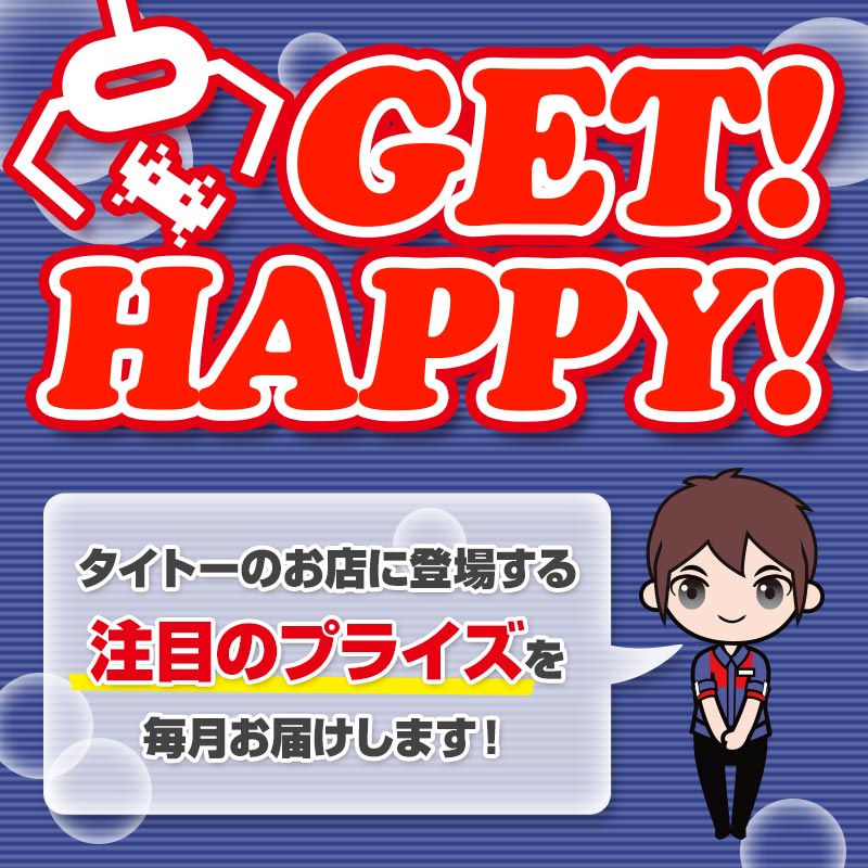 タイトーのお店に登場する注目のプライズ情報を毎月お届け!「GET! HAPPY!」