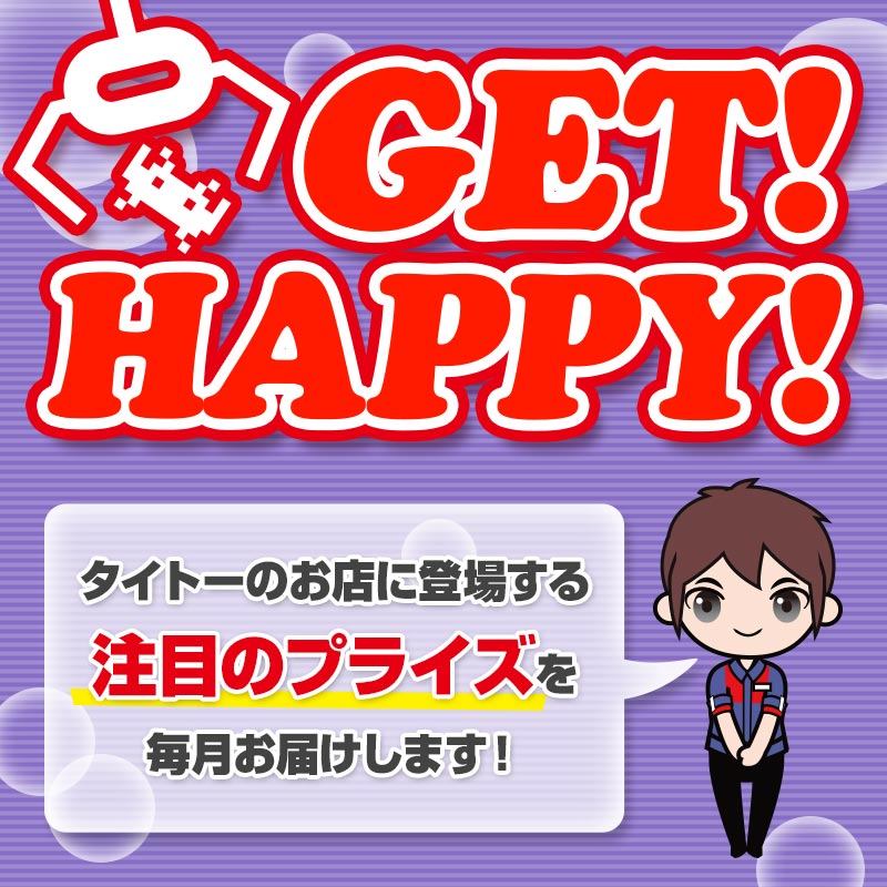 タイトーのお店に登場する注目のプライズ情報を毎月お届け！「GET！ HAPPY！」