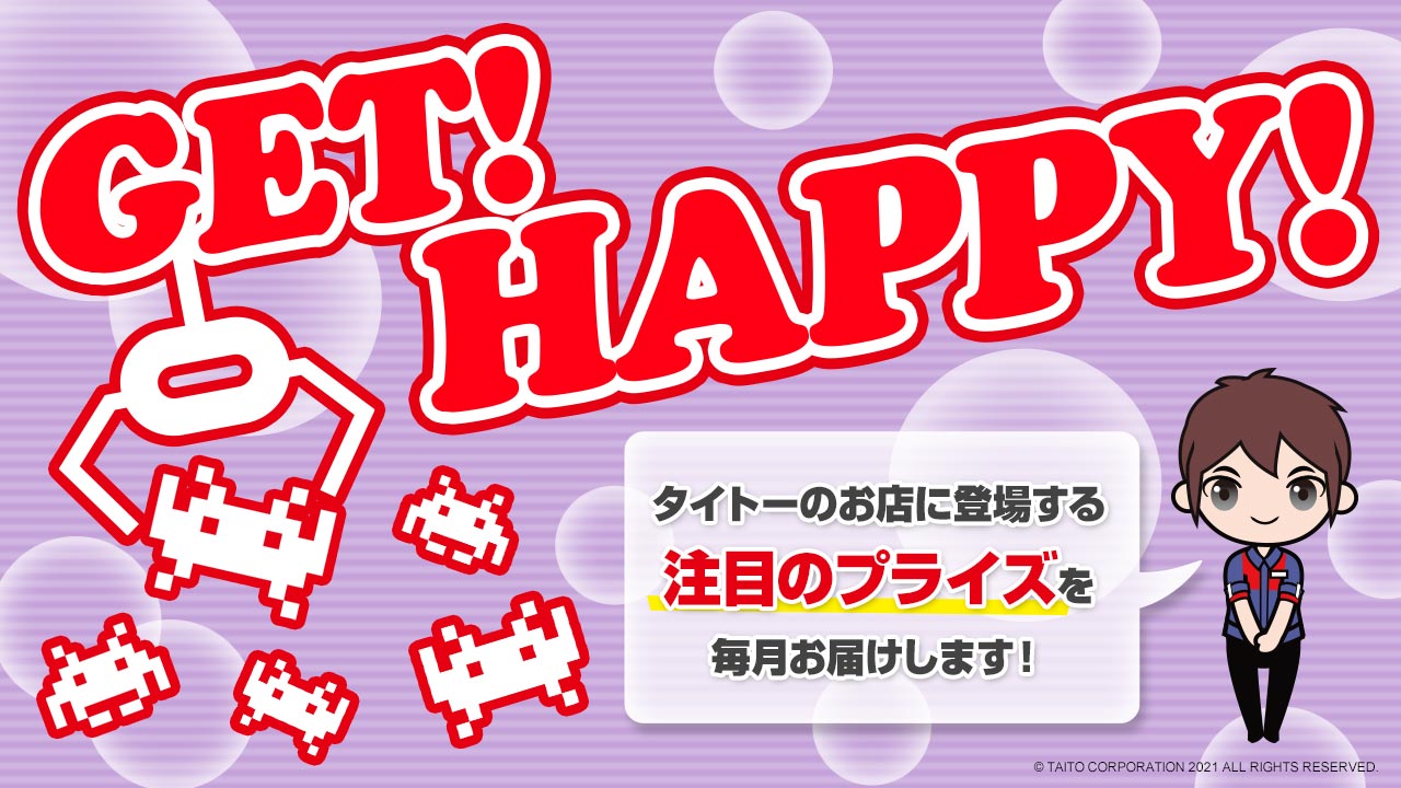 タイトーのお店に登場する注目のプライズ情報を毎月お届け！「GET！ HAPPY！」