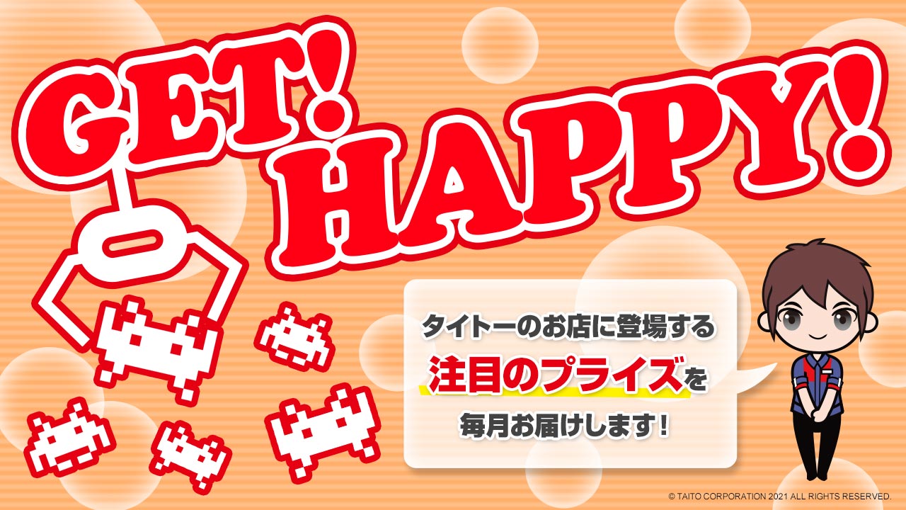 タイトーのお店に登場する注目のプライズ情報を毎月お届け！「GET！ HAPPY！」