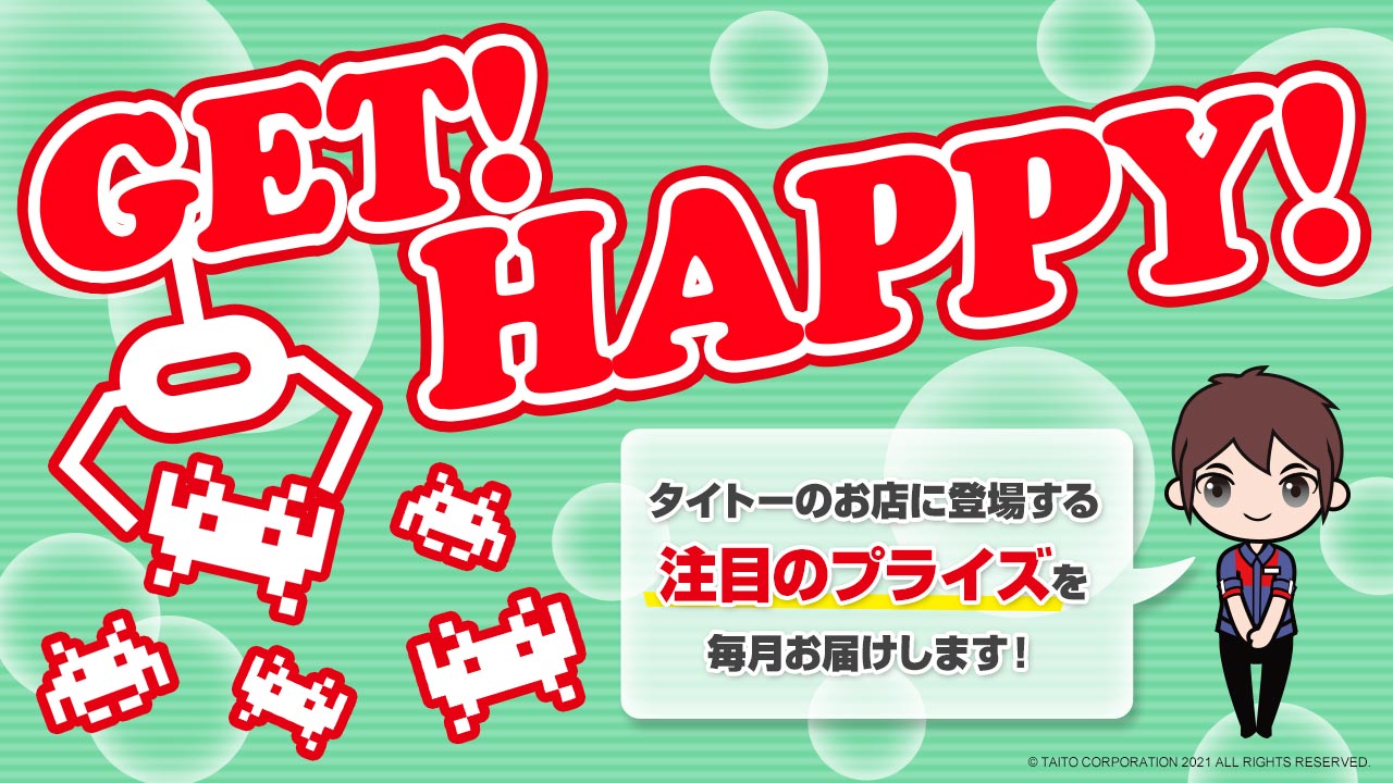 タイトーのお店に登場する注目のプライズ情報を毎月お届け！「GET！ HAPPY！」