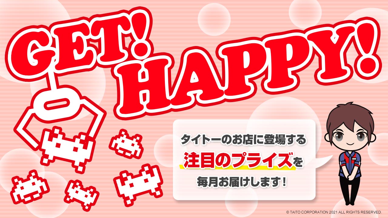 タイトーのお店に登場する注目のプライズ情報を毎月お届け！「GET！ HAPPY！」
