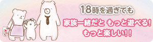 18時を過ぎても家族一緒だともっと遊べる！